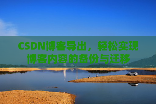 CSDN博客导出,轻松实现博客内容的备份与迁移 CSDN博客导出,轻松实现博客内容的备份与迁移